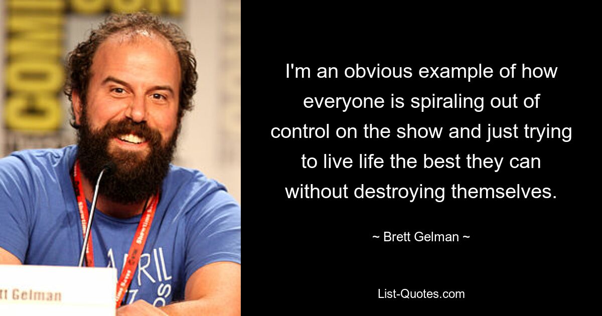 I'm an obvious example of how everyone is spiraling out of control on the show and just trying to live life the best they can without destroying themselves. — © Brett Gelman