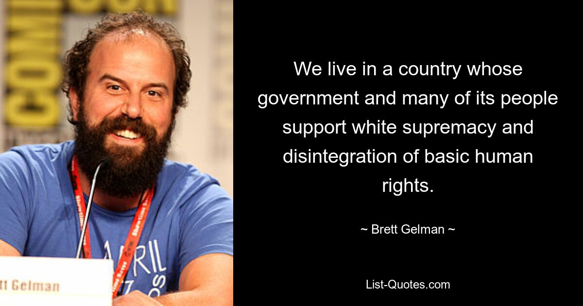 We live in a country whose government and many of its people support white supremacy and disintegration of basic human rights. — © Brett Gelman