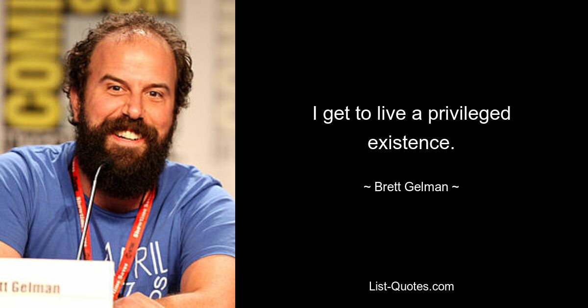 I get to live a privileged existence. — © Brett Gelman