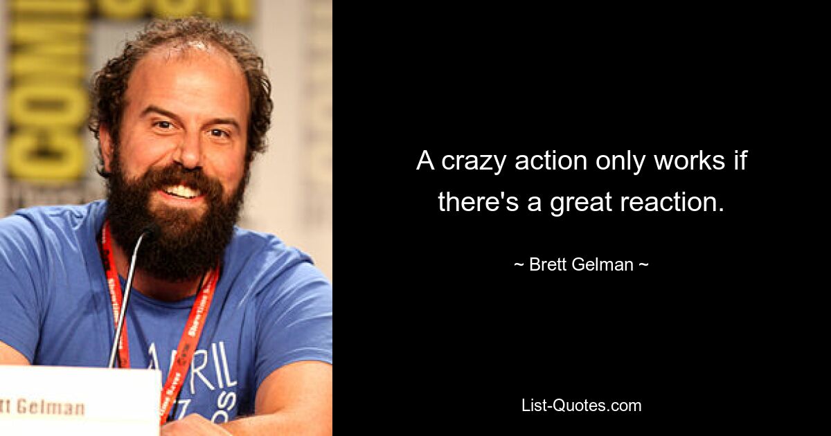 A crazy action only works if there's a great reaction. — © Brett Gelman