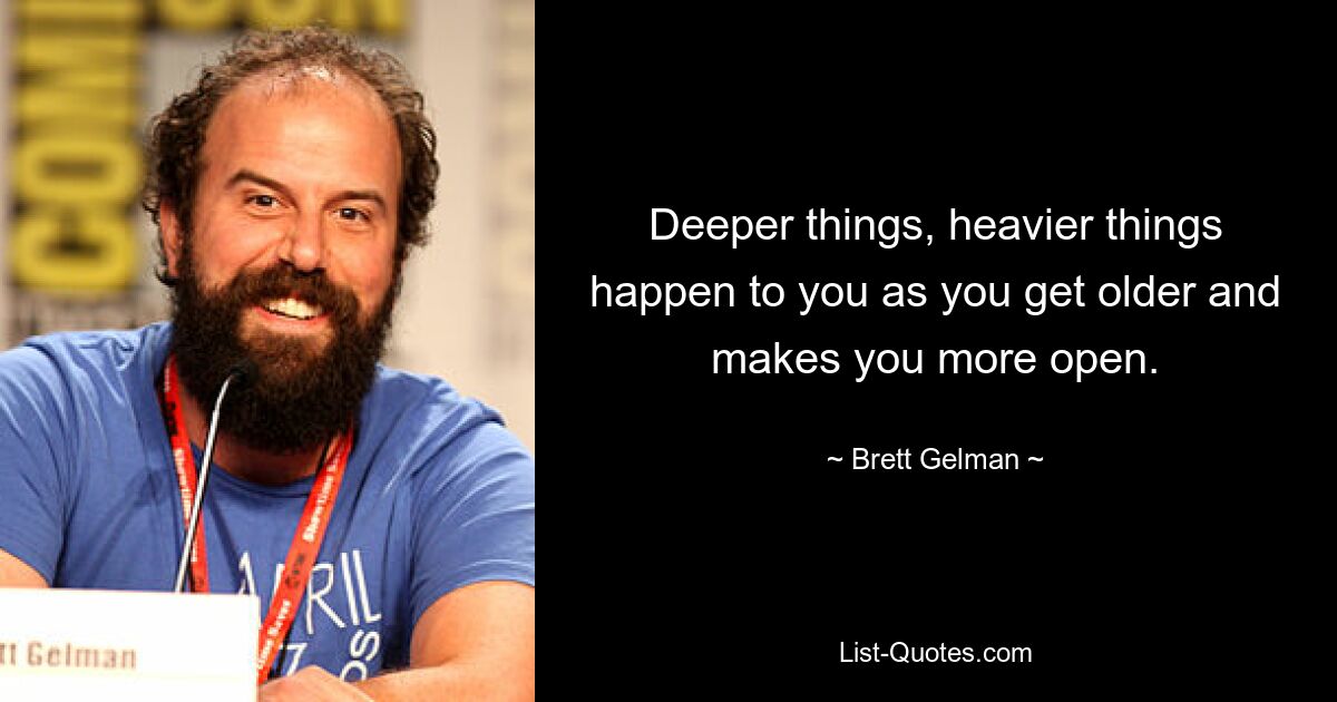 Deeper things, heavier things happen to you as you get older and makes you more open. — © Brett Gelman