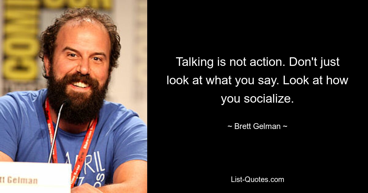 Talking is not action. Don't just look at what you say. Look at how you socialize. — © Brett Gelman