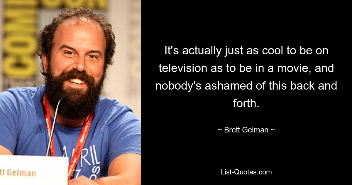 It's actually just as cool to be on television as to be in a movie, and nobody's ashamed of this back and forth. — © Brett Gelman