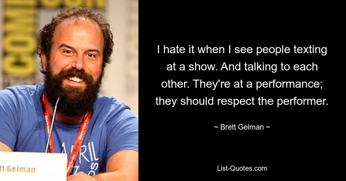 I hate it when I see people texting at a show. And talking to each other. They're at a performance; they should respect the performer. — © Brett Gelman