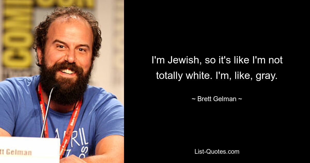 I'm Jewish, so it's like I'm not totally white. I'm, like, gray. — © Brett Gelman