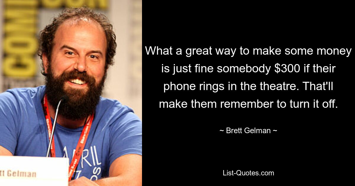 What a great way to make some money is just fine somebody $300 if their phone rings in the theatre. That'll make them remember to turn it off. — © Brett Gelman