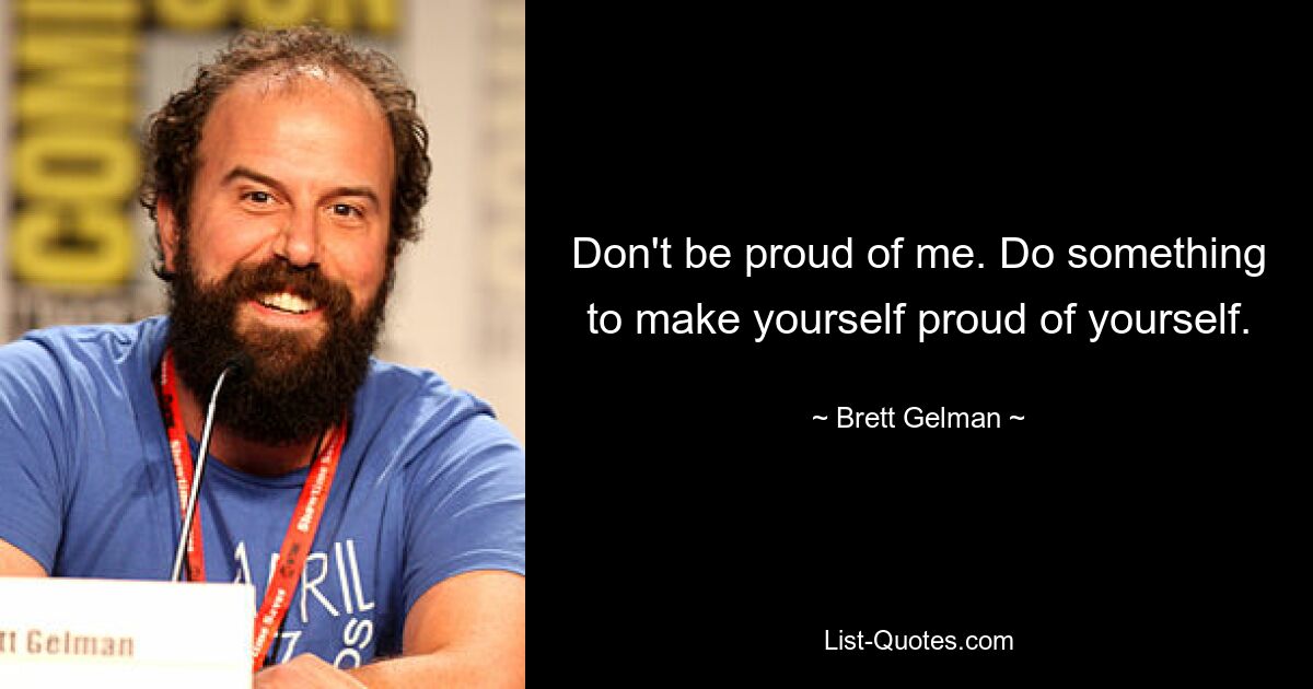 Don't be proud of me. Do something to make yourself proud of yourself. — © Brett Gelman