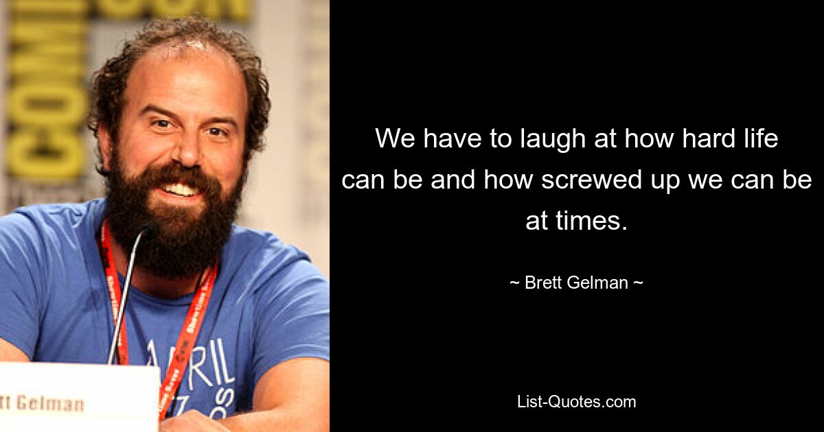 We have to laugh at how hard life can be and how screwed up we can be at times. — © Brett Gelman