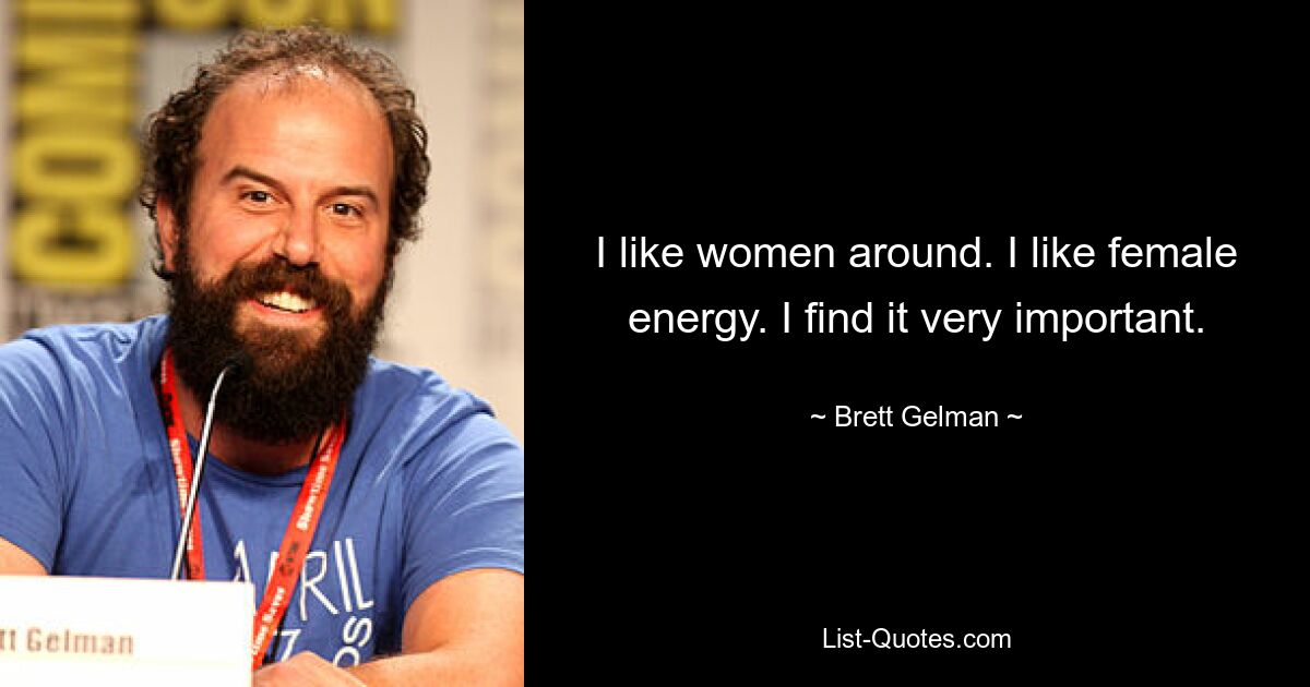 I like women around. I like female energy. I find it very important. — © Brett Gelman