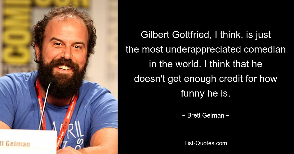 Gilbert Gottfried, I think, is just the most underappreciated comedian in the world. I think that he doesn't get enough credit for how funny he is. — © Brett Gelman