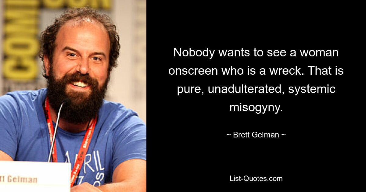 Nobody wants to see a woman onscreen who is a wreck. That is pure, unadulterated, systemic misogyny. — © Brett Gelman