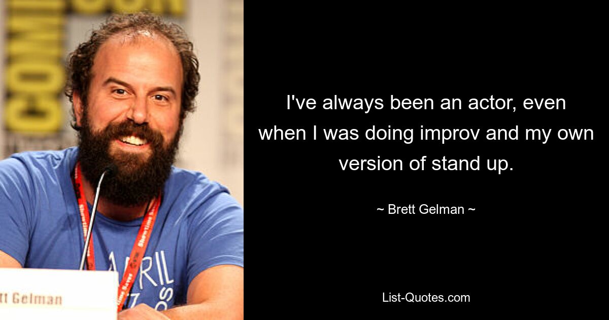 I've always been an actor, even when I was doing improv and my own version of stand up. — © Brett Gelman