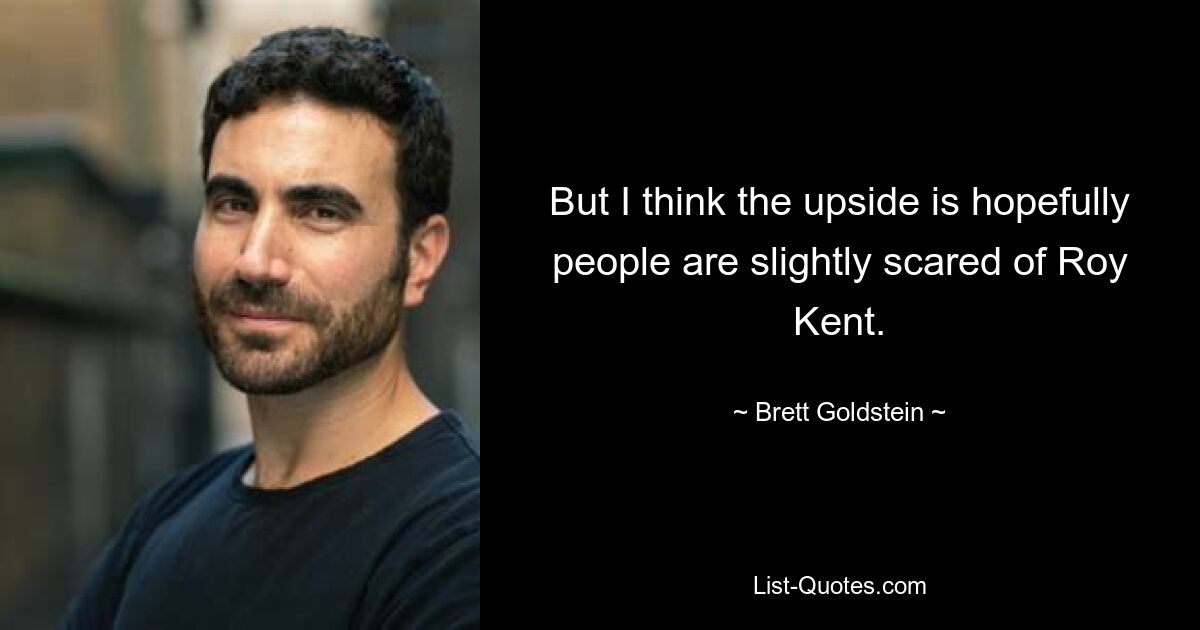 But I think the upside is hopefully people are slightly scared of Roy Kent. — © Brett Goldstein