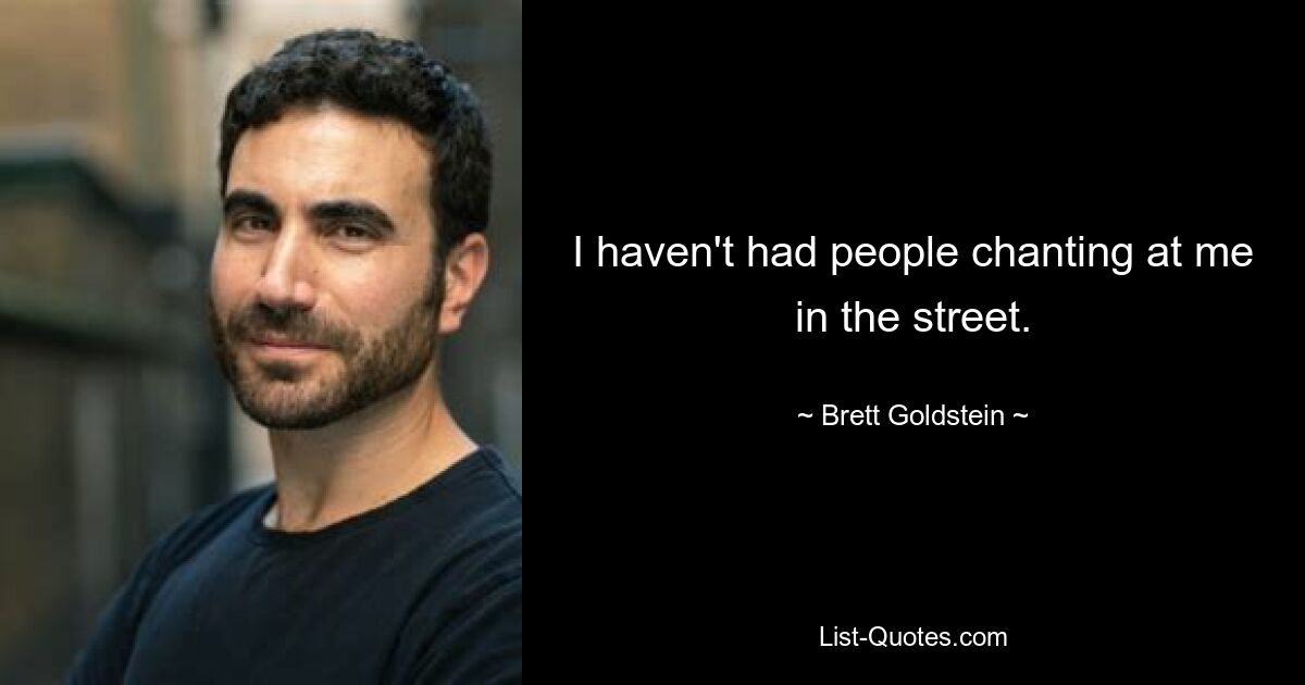 I haven't had people chanting at me in the street. — © Brett Goldstein