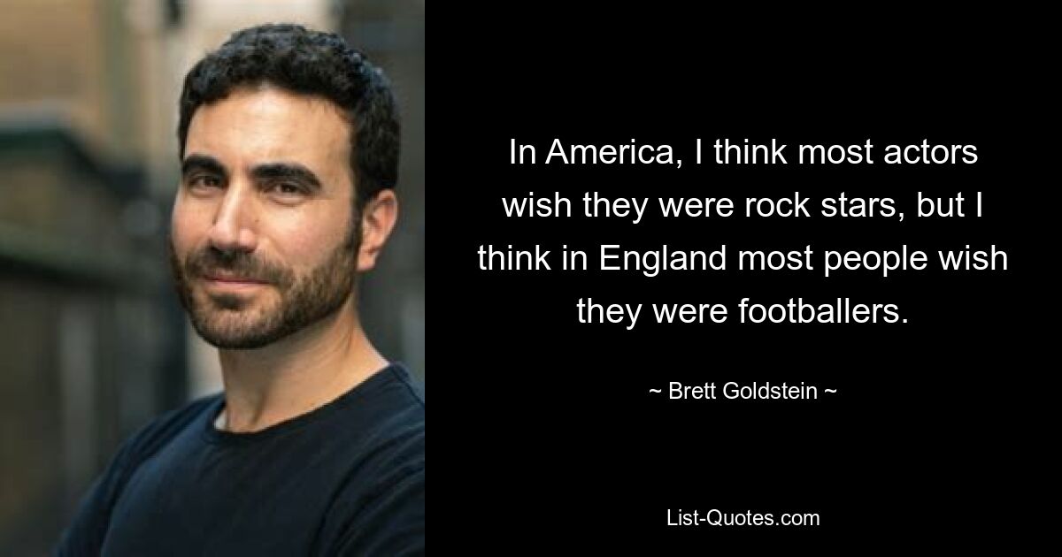 In America, I think most actors wish they were rock stars, but I think in England most people wish they were footballers. — © Brett Goldstein