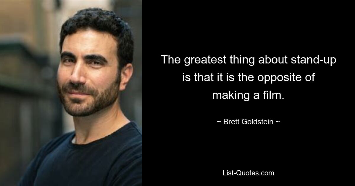 The greatest thing about stand-up is that it is the opposite of making a film. — © Brett Goldstein