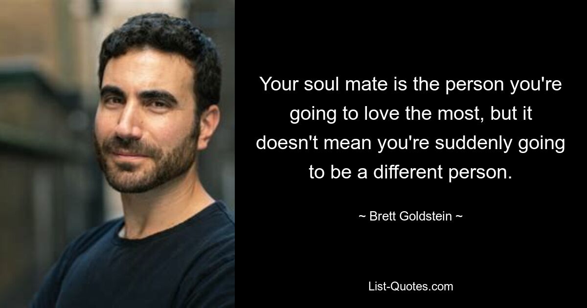 Your soul mate is the person you're going to love the most, but it doesn't mean you're suddenly going to be a different person. — © Brett Goldstein