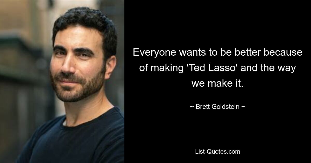 Everyone wants to be better because of making 'Ted Lasso' and the way we make it. — © Brett Goldstein