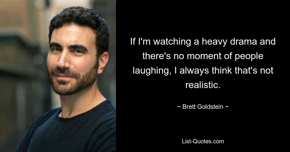 If I'm watching a heavy drama and there's no moment of people laughing, I always think that's not realistic. — © Brett Goldstein