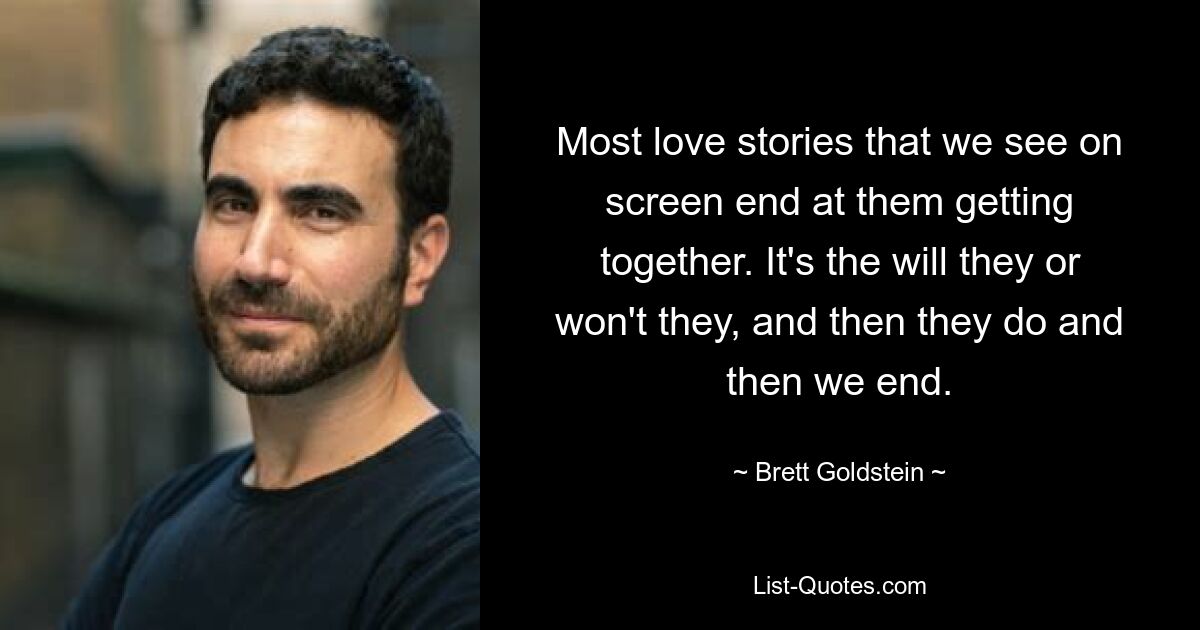 Most love stories that we see on screen end at them getting together. It's the will they or won't they, and then they do and then we end. — © Brett Goldstein