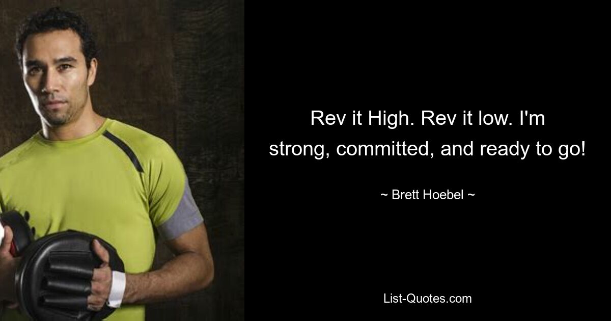 Rev it High. Rev it low. I'm strong, committed, and ready to go! — © Brett Hoebel