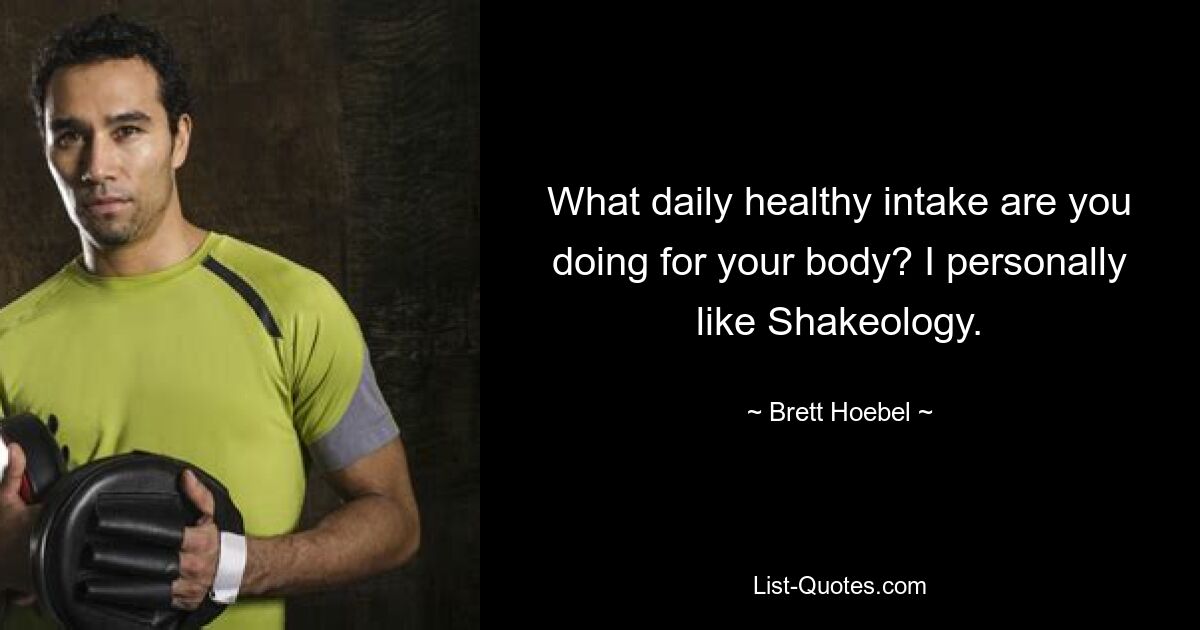 What daily healthy intake are you doing for your body? I personally like Shakeology. — © Brett Hoebel