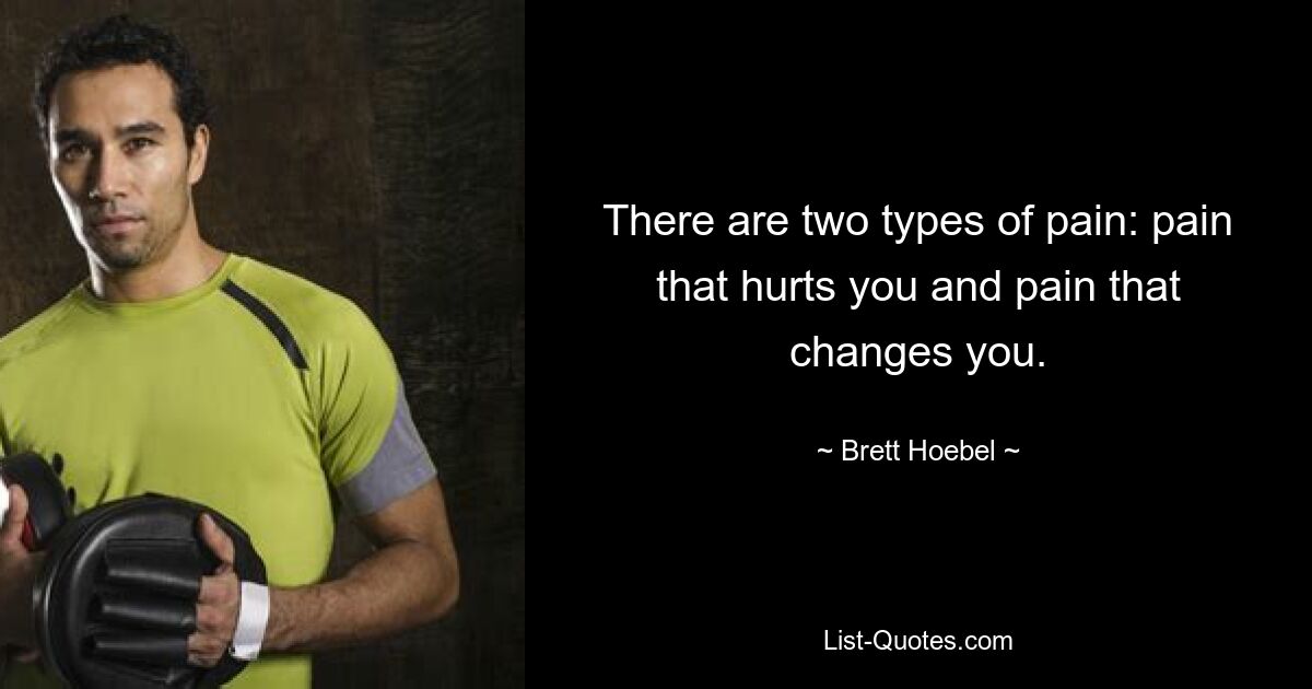 There are two types of pain: pain that hurts you and pain that changes you. — © Brett Hoebel