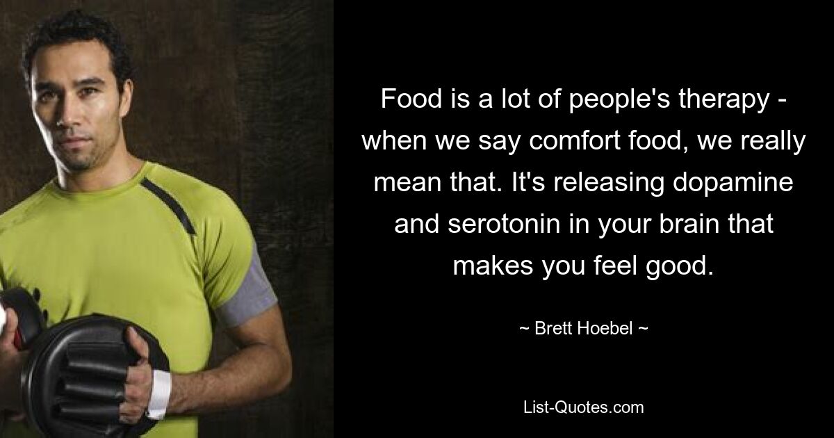 Food is a lot of people's therapy - when we say comfort food, we really mean that. It's releasing dopamine and serotonin in your brain that makes you feel good. — © Brett Hoebel