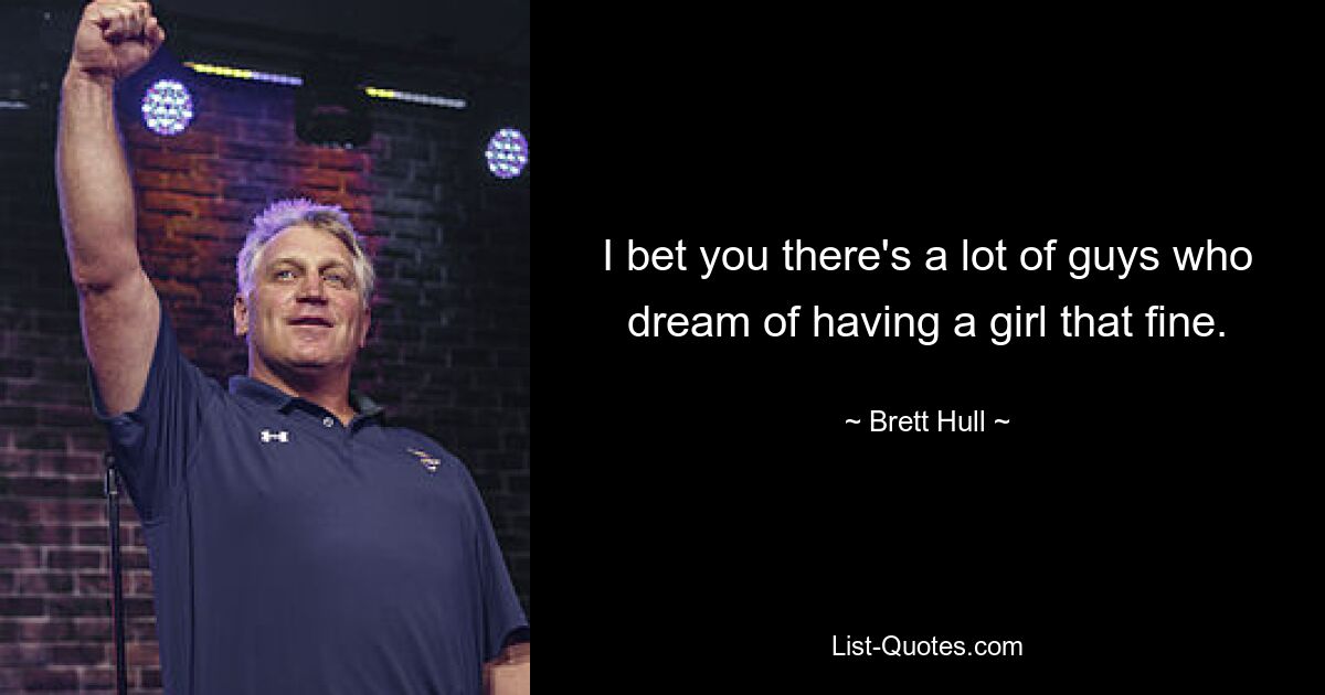 I bet you there's a lot of guys who dream of having a girl that fine. — © Brett Hull