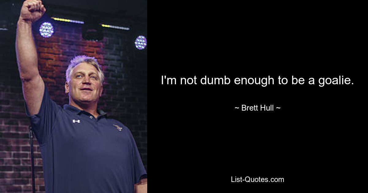 I'm not dumb enough to be a goalie. — © Brett Hull