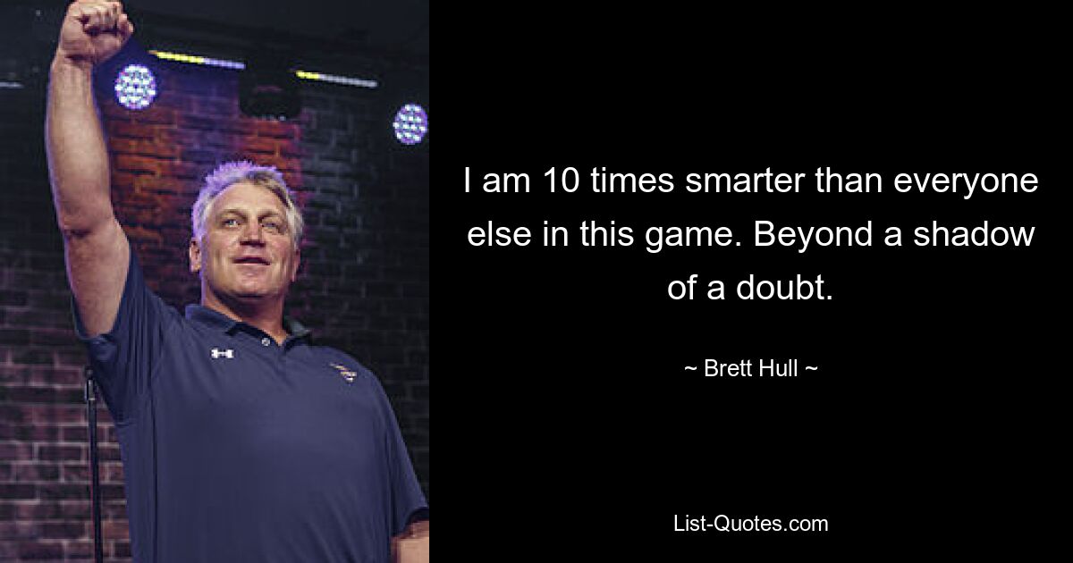 I am 10 times smarter than everyone else in this game. Beyond a shadow of a doubt. — © Brett Hull