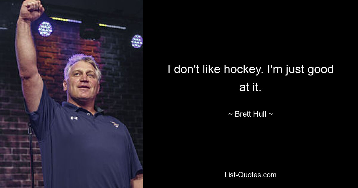 I don't like hockey. I'm just good at it. — © Brett Hull