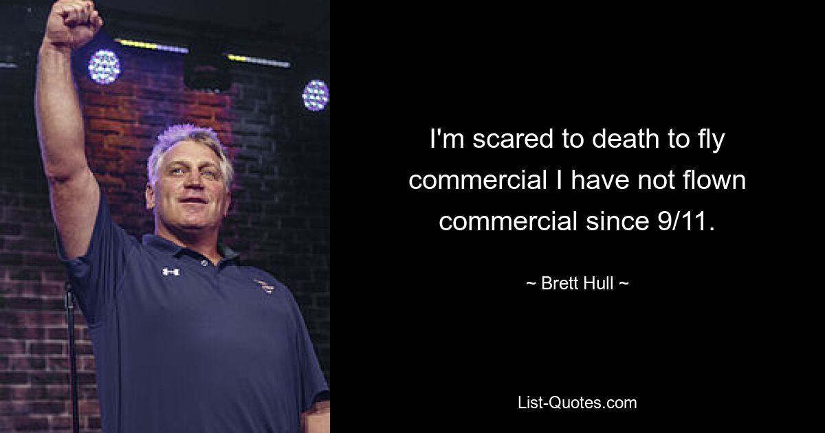 I'm scared to death to fly commercial I have not flown commercial since 9/11. — © Brett Hull