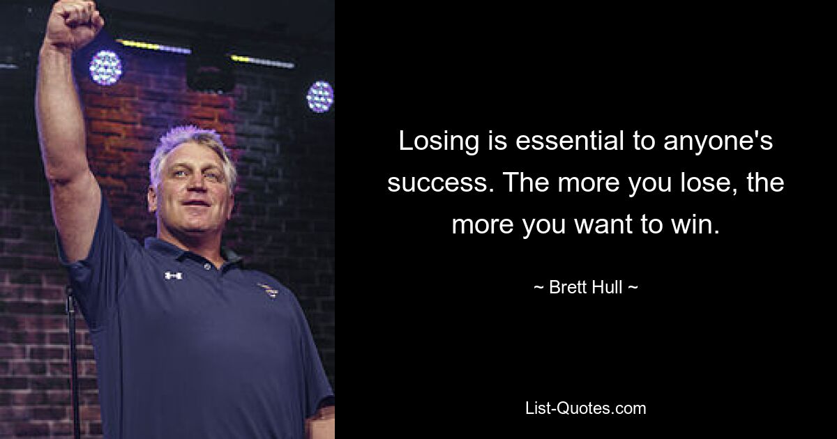 Losing is essential to anyone's success. The more you lose, the more you want to win. — © Brett Hull