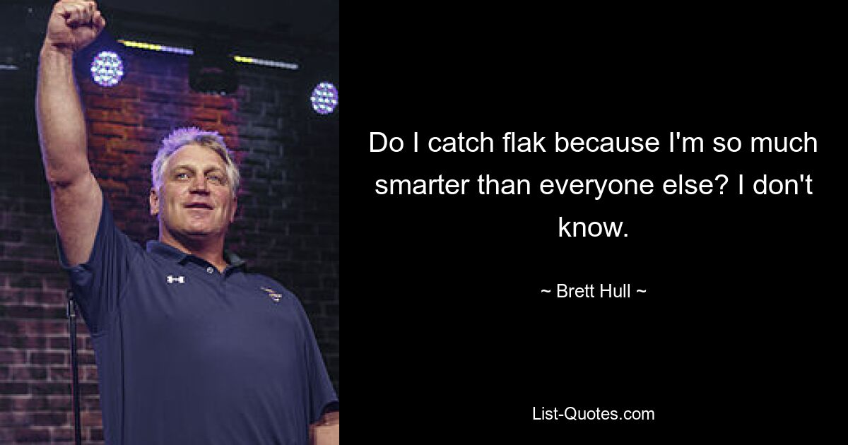 Do I catch flak because I'm so much smarter than everyone else? I don't know. — © Brett Hull