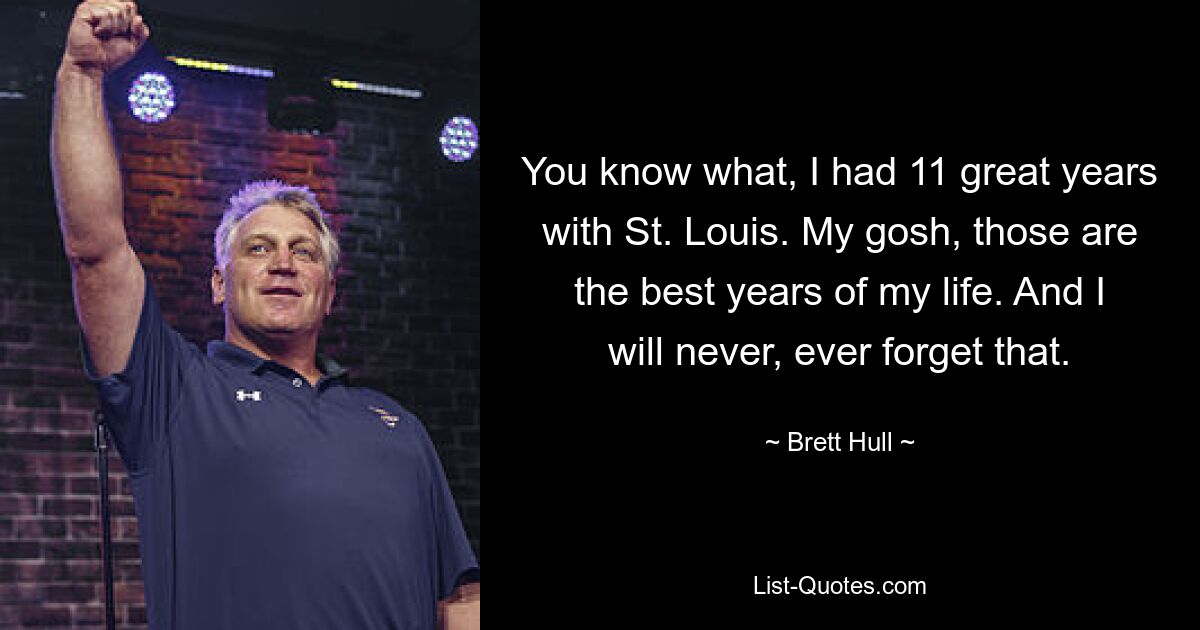 You know what, I had 11 great years with St. Louis. My gosh, those are the best years of my life. And I will never, ever forget that. — © Brett Hull