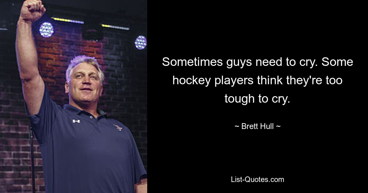 Sometimes guys need to cry. Some hockey players think they're too tough to cry. — © Brett Hull