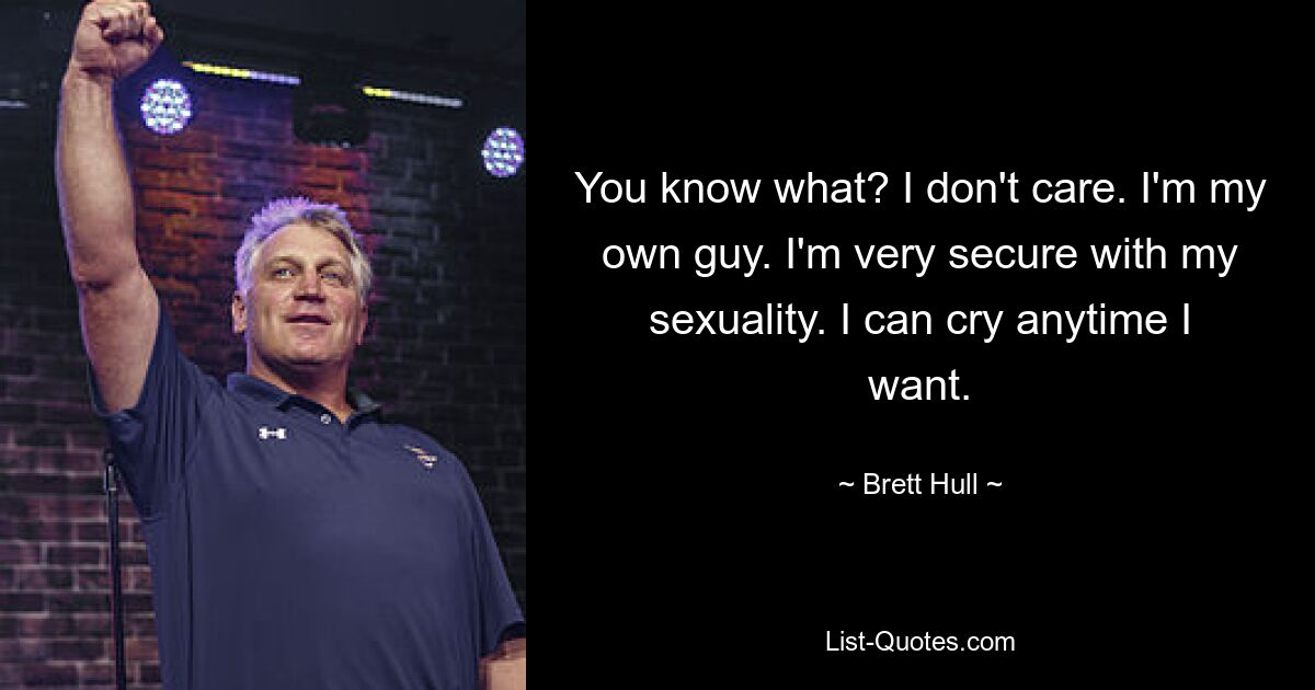 You know what? I don't care. I'm my own guy. I'm very secure with my sexuality. I can cry anytime I want. — © Brett Hull