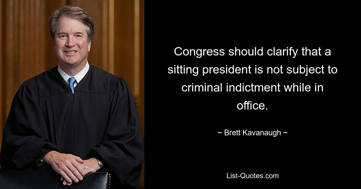 Congress should clarify that a sitting president is not subject to criminal indictment while in office. — © Brett Kavanaugh