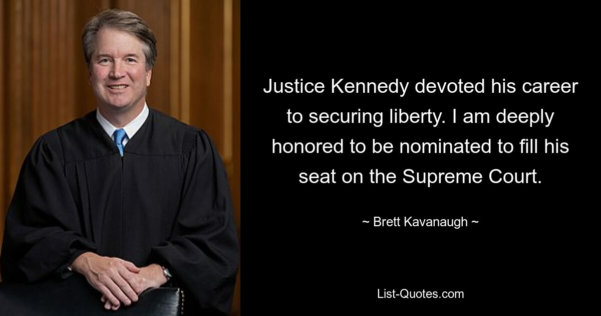 Justice Kennedy devoted his career to securing liberty. I am deeply honored to be nominated to fill his seat on the Supreme Court. — © Brett Kavanaugh