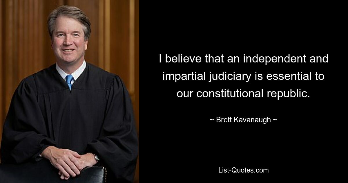 I believe that an independent and impartial judiciary is essential to our constitutional republic. — © Brett Kavanaugh