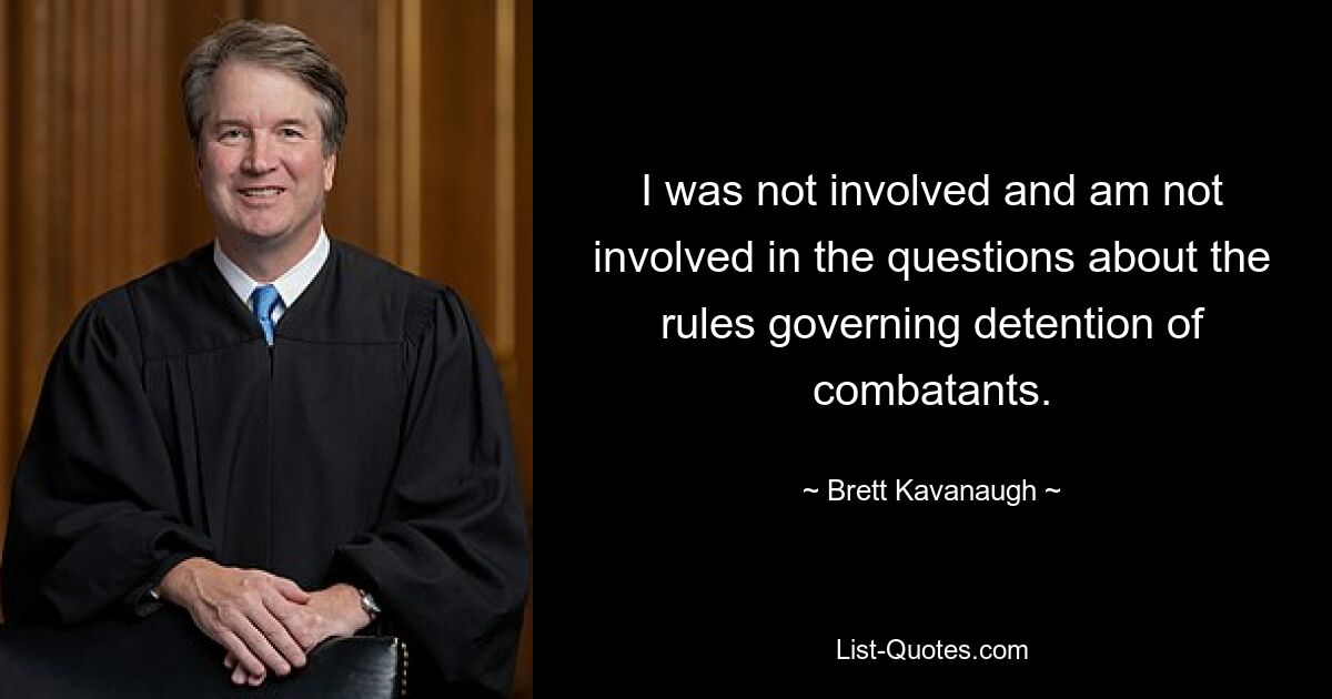 I was not involved and am not involved in the questions about the rules governing detention of combatants. — © Brett Kavanaugh