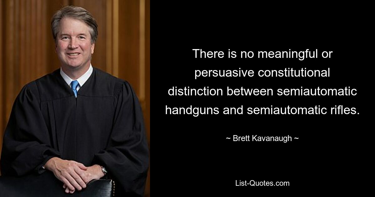 There is no meaningful or persuasive constitutional distinction between semiautomatic handguns and semiautomatic rifles. — © Brett Kavanaugh