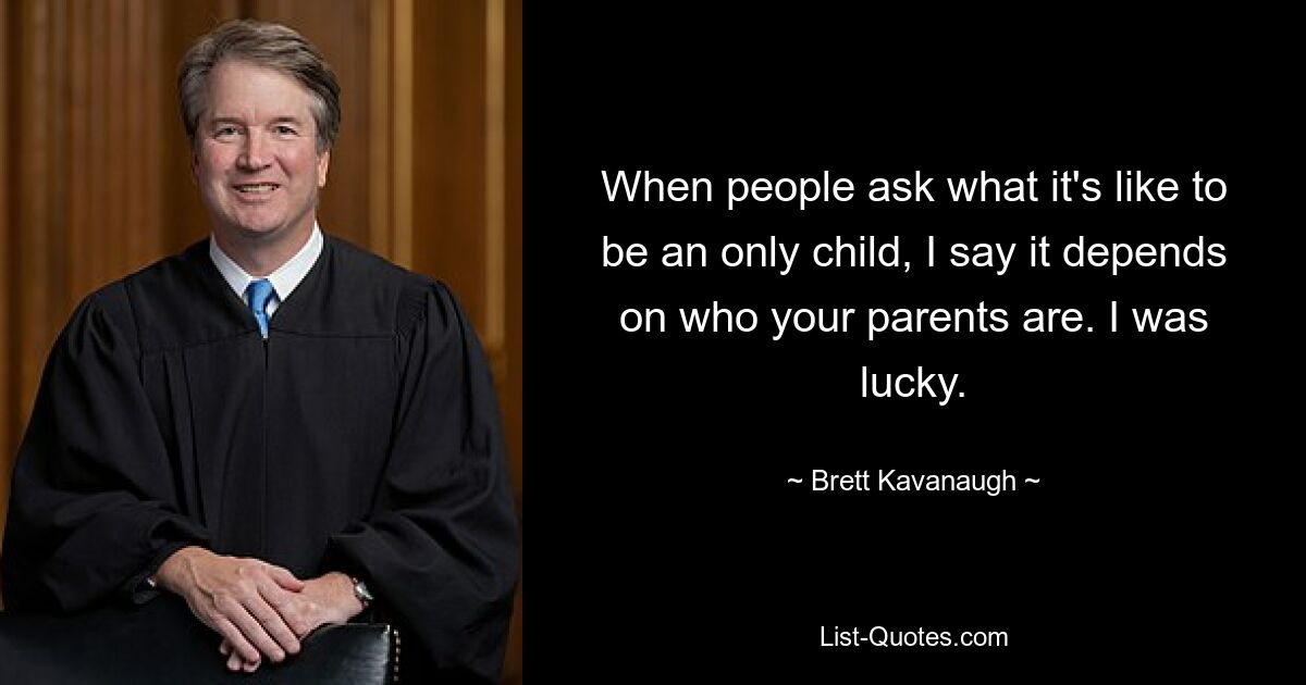 When people ask what it's like to be an only child, I say it depends on who your parents are. I was lucky. — © Brett Kavanaugh