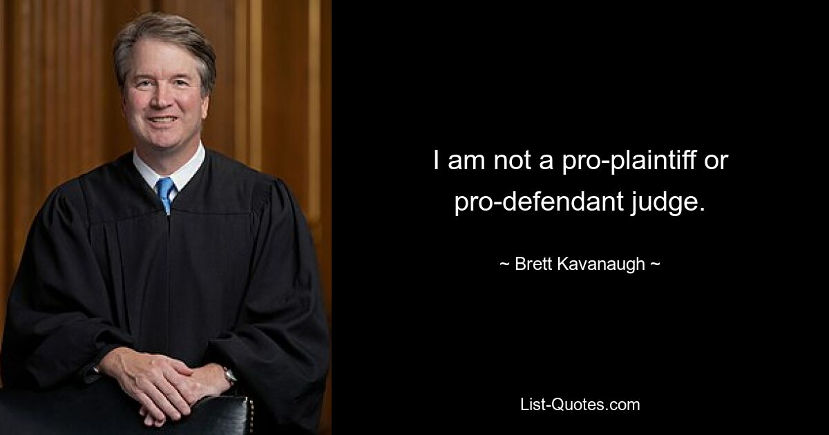 I am not a pro-plaintiff or pro-defendant judge. — © Brett Kavanaugh