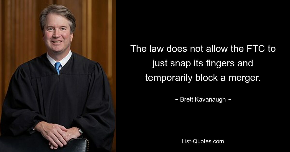 The law does not allow the FTC to just snap its fingers and temporarily block a merger. — © Brett Kavanaugh