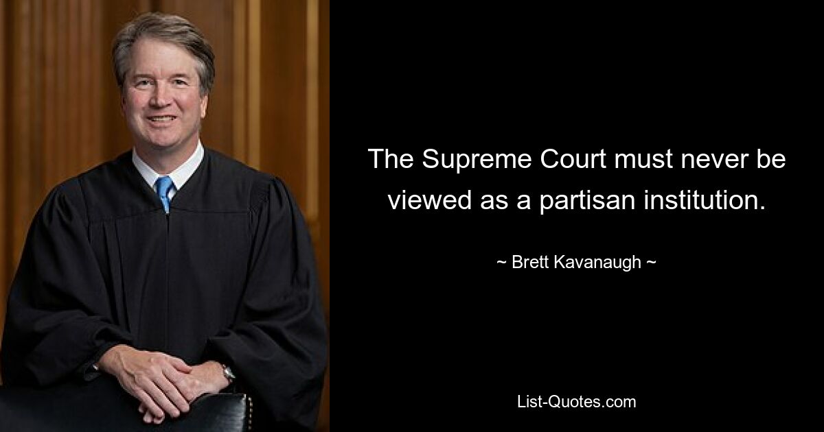 The Supreme Court must never be viewed as a partisan institution. — © Brett Kavanaugh