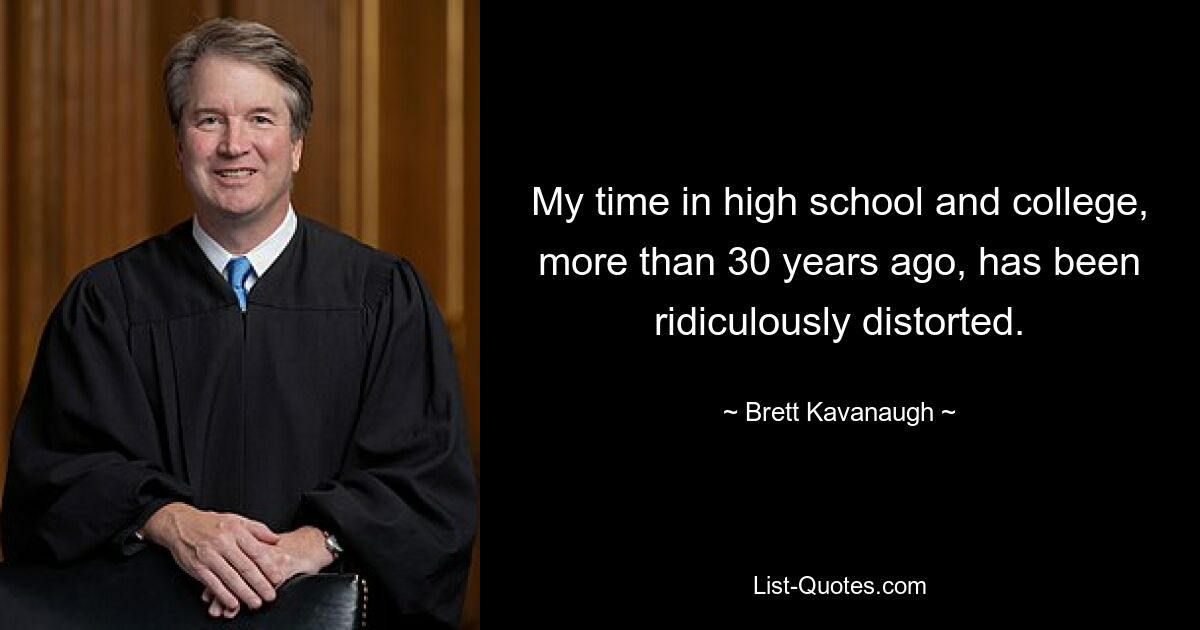 My time in high school and college, more than 30 years ago, has been ridiculously distorted. — © Brett Kavanaugh