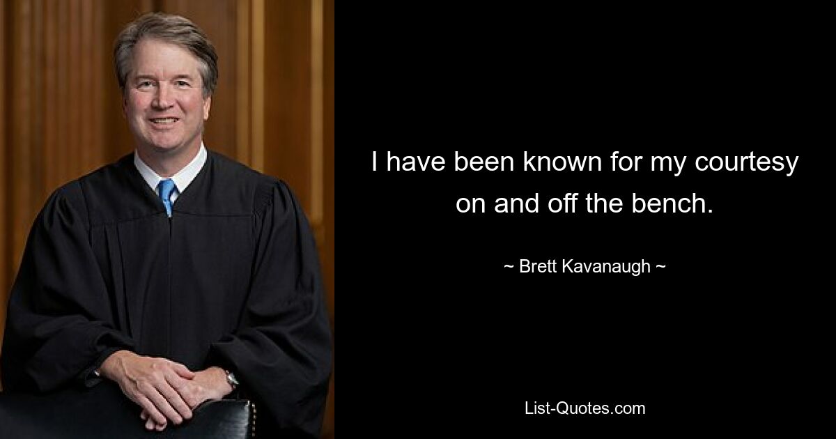 I have been known for my courtesy on and off the bench. — © Brett Kavanaugh