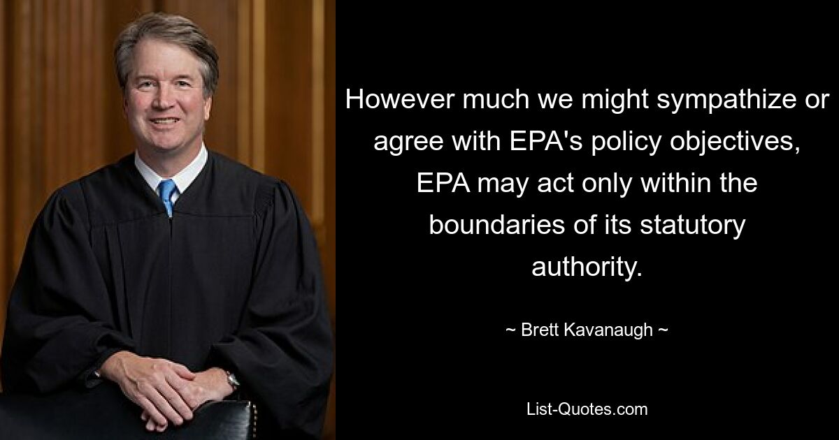 However much we might sympathize or agree with EPA's policy objectives, EPA may act only within the boundaries of its statutory authority. — © Brett Kavanaugh